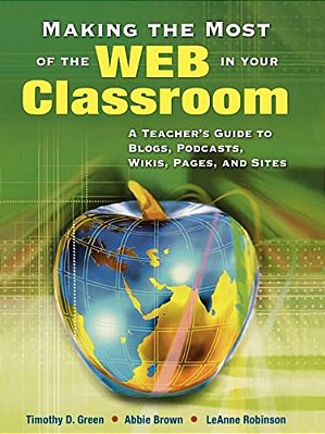 Making The Most Of The Web In Your Classroom: A Teacher's Guide To Blogs, Podcasts, Wikis, Pages, And Sites-..