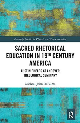 Sacred Rhetorical Education In 19Th Century America: Austin Phelps At Andover Theological Seminary-..
