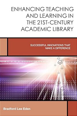 Enhancing Teaching And Learning In The 21St-Century Academic Library: Successful Innovations That Make A Difference-..