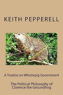 A Treatise On Whistlepig Govenment: The Political Philosophy Of Clarence The Groundhog-..