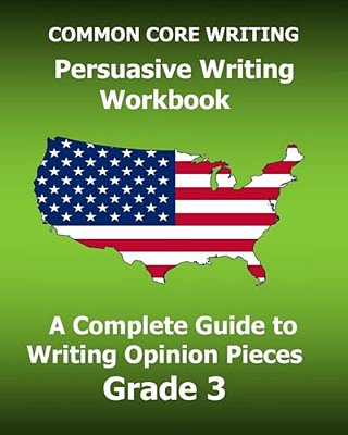 Common Core Writing Persuasive Writing Workbook: A Complete Guide To Writing Opinion Pieces Grade 3-..