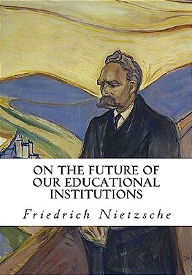 On The Future Of Our Educational Institutions: Friedrich Nietzsche-..