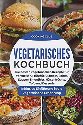 Vegetarisches Kochbuch: Die Besten Vegetarischen Rezepte Für Vorspeisen, Frühstück, Snacks, Salate, Smoothies, Hülsenfrüchte, Tofu Und Dessert-..