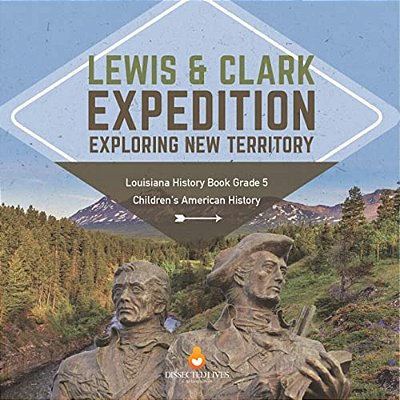 Lewis & Clark Expedition: Exploring New Territory Louisiana History Book Grade 5 Children's American History-..