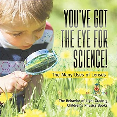 You'Ve Got The Eye For Science! The Many Uses Of Lenses The Behavior Of Light Grade 3 Children's Physics Books-..