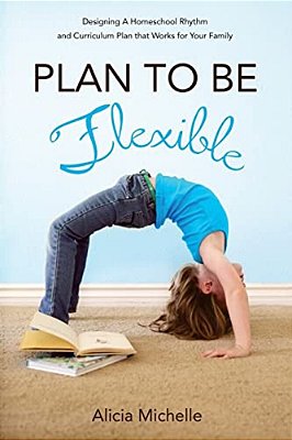 Plan To Be Flexible: Designing A Homeschool Rhythm And Curriculum Plan That Works For Your Family-..