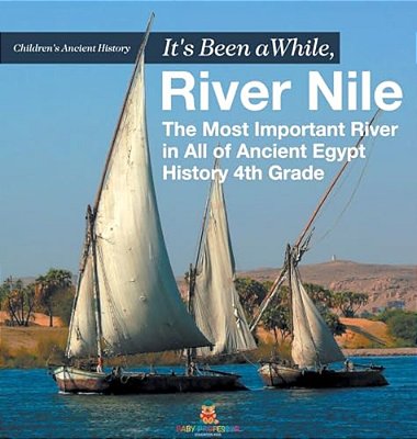 It's Been A While, River Nile: The Most Important River In All Of Ancient Egypt - History 4Th Grade Children's Ancient History-..