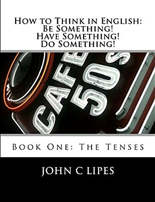 How To Think In English: Be Something! Have Something! Do Something!: Book One: The Tenses-..