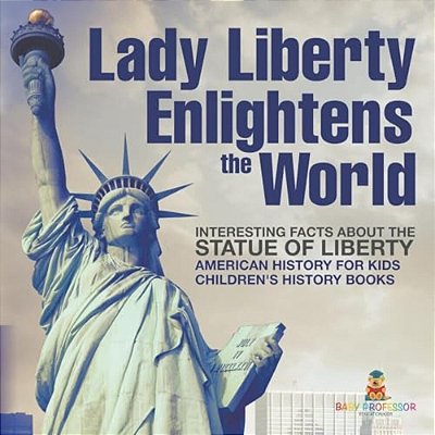 Lady Liberty Enlightens The World: Interesting Facts About The Statue Of Liberty - American History For Kids Children's History Books-..
