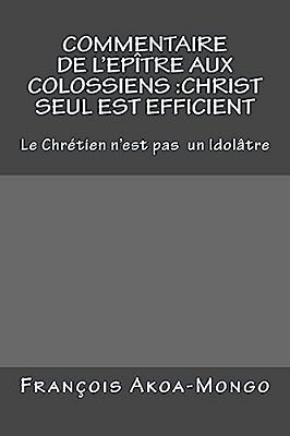Commentaire De L'Epitre Aux Colossiens: Christ Seul Est Efficient: Le Chretien N'Est Pas Idolâtre-..