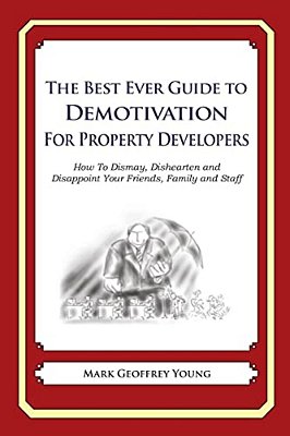 The Best Ever Guide To Demotivation For Property Developers: How To Dismay, Dishearten And Disappoint Your Friends, Family And Staff-..