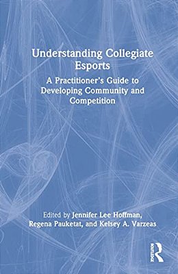 Understanding Collegiate Esports: A Practitioner's Guide To Developing Community And Competition-..