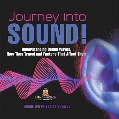 Journey Into Sound! Understanding Sound Waves, How They Travel And Factors That Affect Them Grade 6-8 Physical Science-..