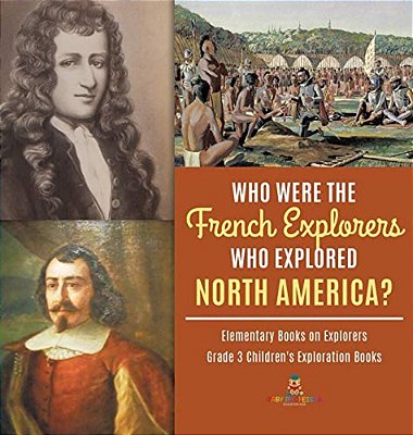 Who Were The French Explorers Who Explored North America? Elementary Books On Explorers Grade 3 Children's Exploration Books-..