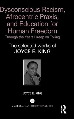Dysconscious Racism, Afrocentric Praxis, And Education For Human Freedom: Through The Years I Keep On Toiling: The Selected Works Of Joyce E. King-..