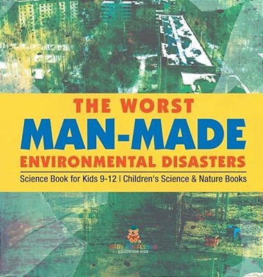 The Worst Man-Made Environmental Disasters - Science Book For Kids 9-12 Children's Science & Nature Books-..