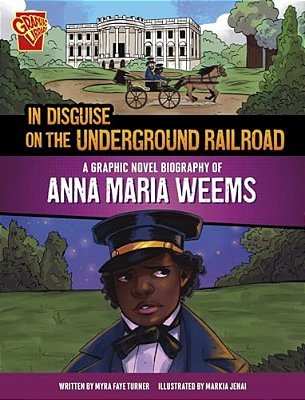 In Disguise On The Underground Railroad: A Graphic Novel Biography Of Anna Maria Weems-..