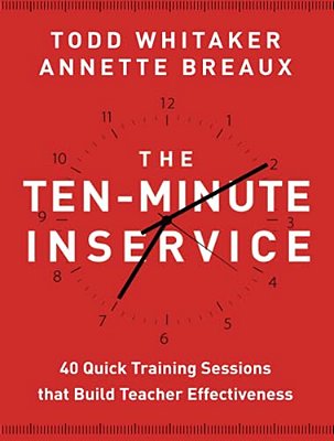 The Ten-Minute Inservice: 40 Quick Training Sessions That Build Teacher Effectiveness-..