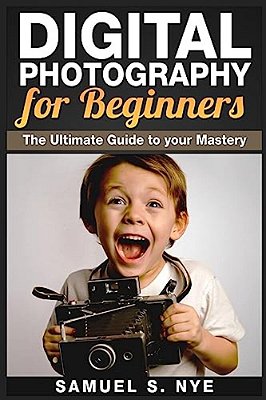 Digital Photography For Beginners: The Ultimate Guide To Your Mastery-..