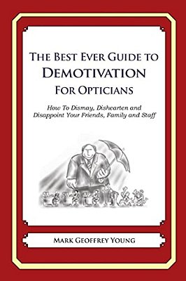 The Best Ever Guide To Demotivation For Opticians: How To Dismay, Dishearten And Disappoint Your Friends, Family And Staff-..