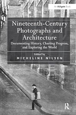 Nineteenth-Century Photographs And Architecture: Documenting History, Charting Progress, And Exploring The World-..