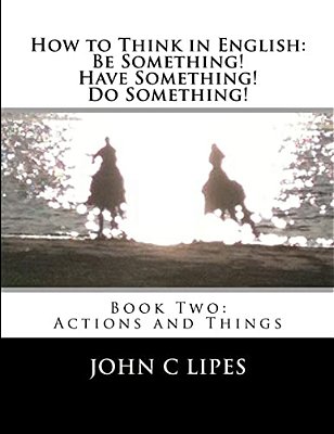 How To Think In English: Be Something! Have Something! Do Something!: Book Two: Actions And Things-..