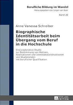 Biographische Identitaetsarbeit Beim Uebergang Vom Beruf In Die Hochschule: Eine Explorative Studie Zur Bestimmung Von Motiven, Realisationen Und Iden-..