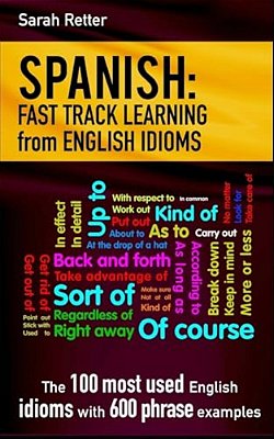 Spanish: Fast Track Learning From English Idioms: The 100 Most Used English Idioms With 600 Phrase Examples. -..