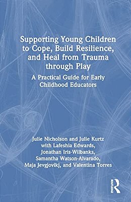 Supporting Young Children To Cope, Build Resilience, And Heal From Trauma Through Play: A Practical Guide For Early Childhood Educators-..