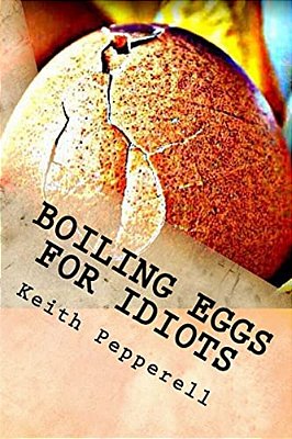 Boiling Eggs For Idiots: A Guidebook For Happy Simpletons-..