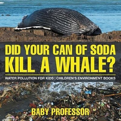 Did Your Can Of Soda Kill A Whale? Water Pollution For Kids Children's Environment Books-..