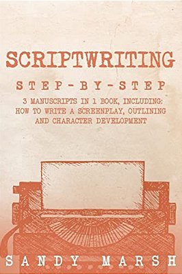 Scriptwriting: Step-By-step - 3 Manuscripts In 1 Book - Essential Movie Scriptwriting, Screenplay Writing And Scriptwriter Tricks Any Writer Can Learn-..