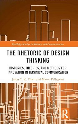 The Rhetoric Of Design Thinking: Histories, Theories, And Methods For Innovation In Technical Communication-..