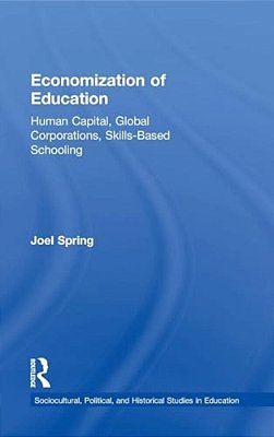 Economization Of Education: Human Capital, Global Corporations, Skills-Based Schooling-..