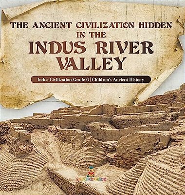 The Ancient Civilization Hidden In The Indus River Valley Indus Civilization Grade 6 Children's Ancient History-..