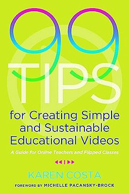 99 Tips For Creating Simple And Sustainable Educational Videos: A Guide For Online Teachers And Flipped Classes-..