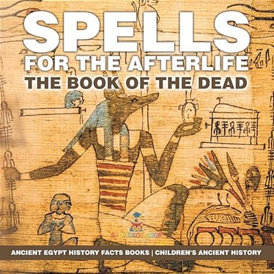 Spells For The Afterlife: The Book Of The Dead - Ancient Egypt History Facts Books Children's Ancient History-..
