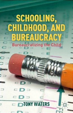 Schooling, Childhood, And Bureaucracy: Bureaucratizing The Child-..