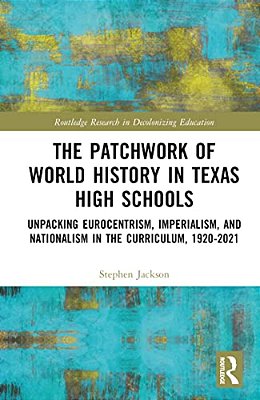 The Patchwork Of World History In Texas High Schools: Unpacking Eurocentrism, Imperialism, And Nationalism In The Curriculum, 1920-2021-..
