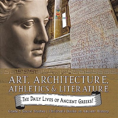 The Daily Lives Of Ancient Greeks!: Art, Architecture, Athletics & Literature Grade 5 Social Studies Children's Books On Ancient History-..