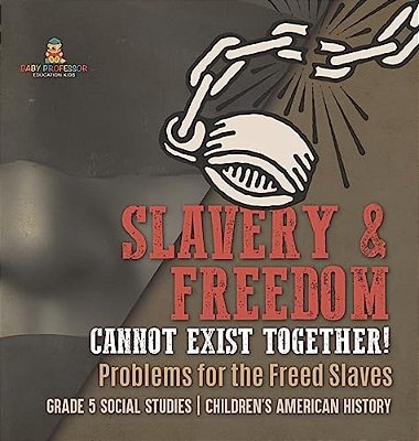 Slavery & Freedom Cannot Exist Together!: Problems For The Freed Slaves Grade 5 Social Studies Children's American History-..