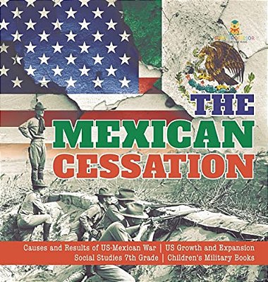 The Mexican Cessation Causes And Results Of US-Mexican War US Growth And Expansion Social Studies 7Th Grade Children's Military Books-..