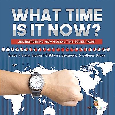 What Time Is It Now?: Understanding How Global Time Zones Work Grade 5 Social Studies Children's Geography & Cultures Books-..