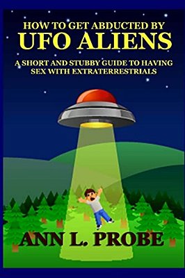 How To Get Abducted By Ufo Aliens: A Short And Stubby Guide To Having Sex With Extraterrestrials-..