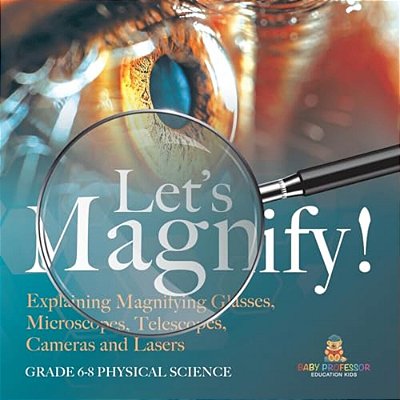 Let's Magnify! Explaining Magnifying Glasses, Microscopes, Telescopes, Cameras And Lasers Grade 6-8 Physical Science-..