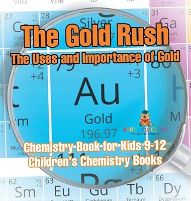 The Gold Rush: The Uses And Importance Of Gold - Chemistry Book For Kids 9-12 Children's Chemistry Books-..