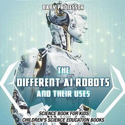 The Different Ai Robots And Their Uses - Science Book For Kids Children's Science Education Books-..