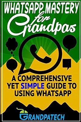 Whatsapp Mastery For Grandpas: A Comprehensive Yet Simple Guide To Using Whatsapp-..