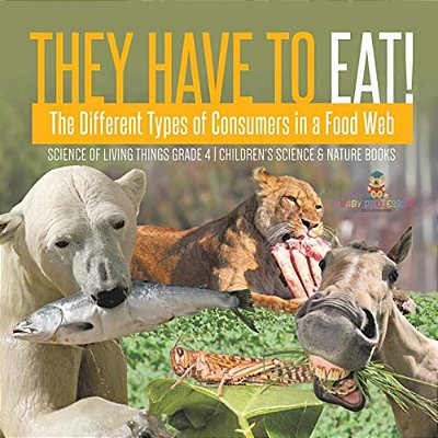 They Have To Eat!: The Different Types Of Consumers In A Food Web Science Of Living Things Grade 4 Children's Science & Nature Books-..