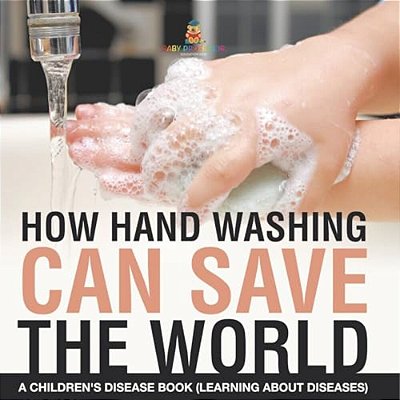 How Hand Washing Can Save The World A Children's Disease Book (Learning About Diseases)-..